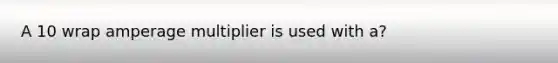 A 10 wrap amperage multiplier is used with a?