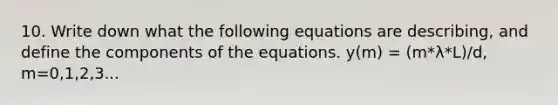 10. Write down what the following equations are describing, and define the components of the equations. y(m) = (m*λ*L)/d, m=0,1,2,3...