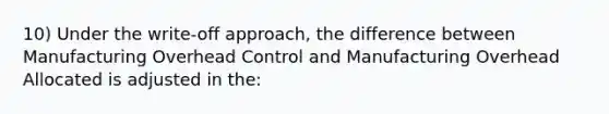 10) Under the write-off approach, the difference between Manufacturing Overhead Control and Manufacturing Overhead Allocated is adjusted in the: