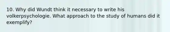 10. Why did Wundt think it necessary to write his volkerpsychologie. What approach to the study of humans did it exemplify?