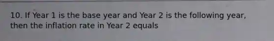 10. If Year 1 is the base year and Year 2 is the following year, then the inflation rate in Year 2 equals