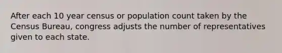 After each 10 year census or population count taken by the Census Bureau, congress adjusts the number of representatives given to each state.