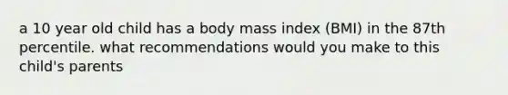 a 10 year old child has a body mass index (BMI) in the 87th percentile. what recommendations would you make to this child's parents