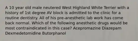 A 10 year old male neutered West Highland White Terrier with a history of 1st degree AV block is admitted to the clinic for a routine dentistry. All of his pre-anesthetic lab work has come back normal. Which of the following anesthetic drugs would be most contraindicated in this case? Acepromazine Diazepam Dexmedetomidine Butorphanol