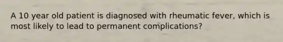 A 10 year old patient is diagnosed with rheumatic fever, which is most likely to lead to permanent complications?