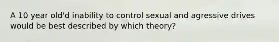 A 10 year old'd inability to control sexual and agressive drives would be best described by which theory?