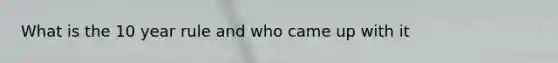 What is the 10 year rule and who came up with it