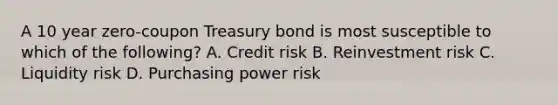 A 10 year zero-coupon Treasury bond is most susceptible to which of the following? A. Credit risk B. Reinvestment risk C. Liquidity risk D. Purchasing power risk