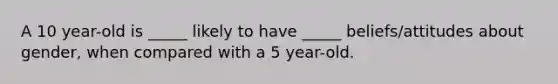 A 10 year-old is _____ likely to have _____ beliefs/attitudes about gender, when compared with a 5 year-old.