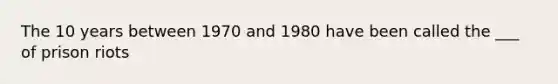 The 10 years between 1970 and 1980 have been called the ___ of prison riots