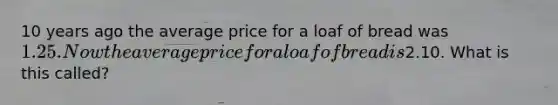 10 years ago the average price for a loaf of bread was 1.25. Now the average price for a loaf of bread is2.10. What is this called?