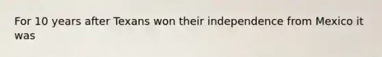 For 10 years after Texans won their independence from Mexico it was