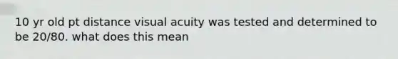 10 yr old pt distance visual acuity was tested and determined to be 20/80. what does this mean
