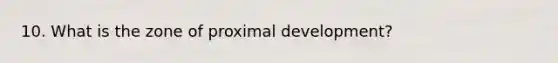 10. What is the zone of proximal development?