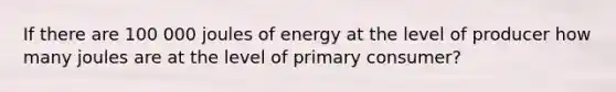 If there are 100 000 joules of energy at the level of producer how many joules are at the level of primary consumer?