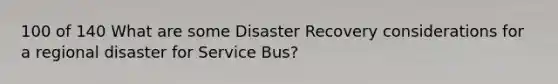 100 of 140 What are some Disaster Recovery considerations for a regional disaster for Service Bus?