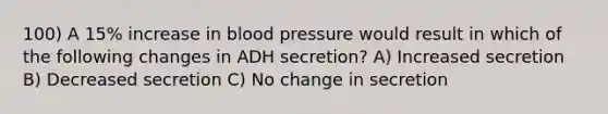 100) A 15% increase in <a href='https://www.questionai.com/knowledge/kD0HacyPBr-blood-pressure' class='anchor-knowledge'>blood pressure</a> would result in which of the following changes in ADH secretion? A) Increased secretion B) Decreased secretion C) No change in secretion