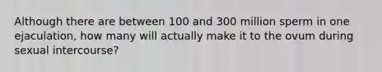 Although there are between 100 and 300 million sperm in one ejaculation, how many will actually make it to the ovum during sexual intercourse?