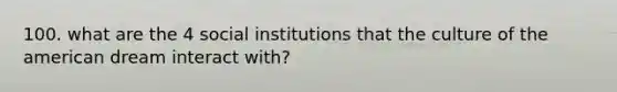 100. what are the 4 social institutions that the culture of the american dream interact with?