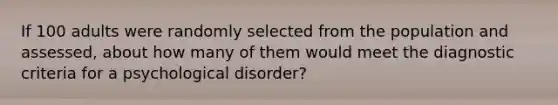 If 100 adults were randomly selected from the population and assessed, about how many of them would meet the diagnostic criteria for a psychological disorder?