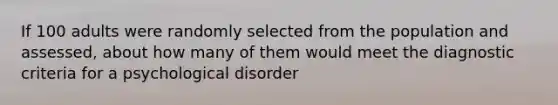 If 100 adults were randomly selected from the population and assessed, about how many of them would meet the diagnostic criteria for a psychological disorder