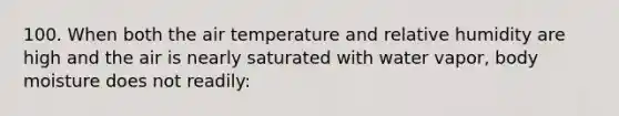 100. When both the air temperature and relative humidity are high and the air is nearly saturated with water vapor, body moisture does not readily: