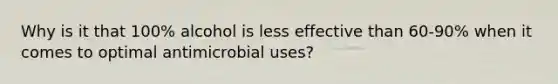 Why is it that 100% alcohol is less effective than 60-90% when it comes to optimal antimicrobial uses?