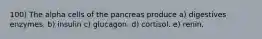 100) The alpha cells of the pancreas produce a) digestives enzymes. b) insulin c) glucagon. d) cortisol. e) renin.