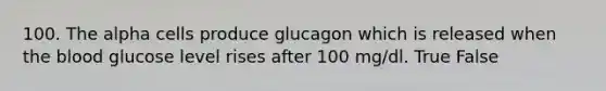 100. The alpha cells produce glucagon which is released when <a href='https://www.questionai.com/knowledge/k7oXMfj7lk-the-blood' class='anchor-knowledge'>the blood</a> glucose level rises after 100 mg/dl. True False