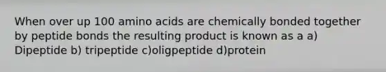 When over up 100 amino acids are chemically bonded together by peptide bonds the resulting product is known as a a) Dipeptide b) tripeptide c)oligpeptide d)protein