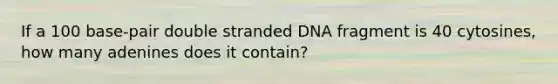 If a 100 base-pair double stranded DNA fragment is 40 cytosines, how many adenines does it contain?