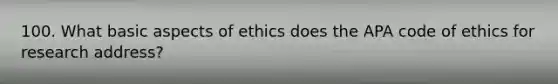 100. What basic aspects of ethics does the APA code of ethics for research address?