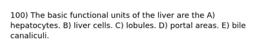 100) The basic functional units of the liver are the A) hepatocytes. B) liver cells. C) lobules. D) portal areas. E) bile canaliculi.