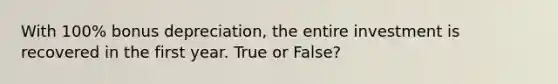 With 100% bonus depreciation, the entire investment is recovered in the first year. True or False?