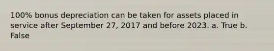 100% bonus depreciation can be taken for assets placed in service after September 27, 2017 and before 2023. a. True b. False