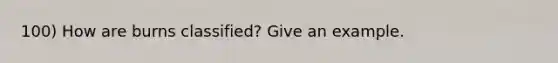 100) How are burns classified? Give an example.