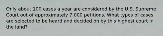 Only about 100 cases a year are considered by the U.S. Supreme Court out of approximately 7,000 petitions. What types of cases are selected to be heard and decided on by this highest court in the land?