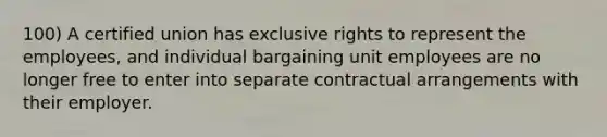 100) A certified union has exclusive rights to represent the employees, and individual bargaining unit employees are no longer free to enter into separate contractual arrangements with their employer.