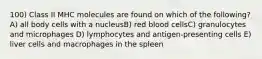 100) Class II MHC molecules are found on which of the following? A) all body cells with a nucleusB) red blood cellsC) granulocytes and microphages D) lymphocytes and antigen-presenting cells E) liver cells and macrophages in the spleen