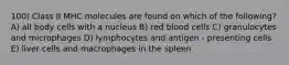 100) Class II MHC molecules are found on which of the following? A) all body cells with a nucleus B) red blood cells C) granulocytes and microphages D) lymphocytes and antigen - presenting cells E) liver cells and macrophages in the spleen