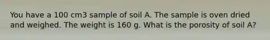 You have a 100 cm3 sample of soil A. The sample is oven dried and weighed. The weight is 160 g. What is the porosity of soil A?