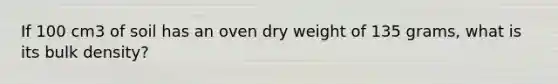 If 100 cm3 of soil has an oven dry weight of 135 grams, what is its bulk density?