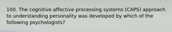 100. The cognitive affective processing systems (CAPS) approach to understanding personality was developed by which of the following psychologists?