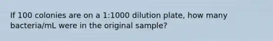 If 100 colonies are on a 1:1000 dilution plate, how many bacteria/mL were in the original sample?