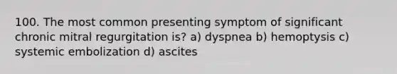 100. The most common presenting symptom of significant chronic mitral regurgitation is? a) dyspnea b) hemoptysis c) systemic embolization d) ascites