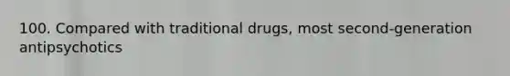 100. Compared with traditional drugs, most second-generation antipsychotics