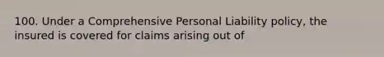 100. Under a Comprehensive Personal Liability policy, the insured is covered for claims arising out of