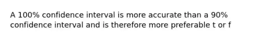 A 100% confidence interval is more accurate than a 90% confidence interval and is therefore more preferable t or f