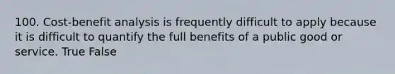 100. Cost-benefit analysis is frequently difficult to apply because it is difficult to quantify the full benefits of a public good or service. True False