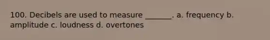 100. Decibels are used to measure _______. a. frequency b. amplitude c. loudness d. overtones